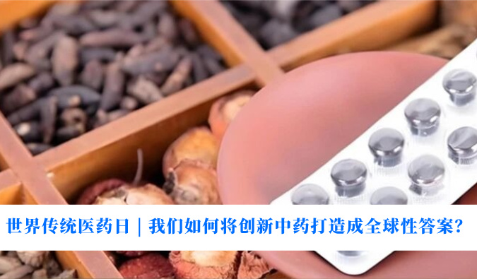世界传统医药日 | 我们如何将创新中药打造成全球性答案？